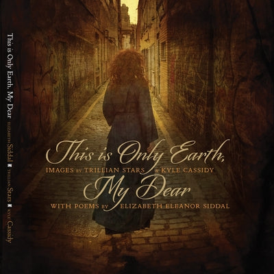 This Is Only Earth, My Dear: Images by Trillian Stars and Kyle Cassidy with Poems by Elizabeth Siddal by Cassidy, Kyle