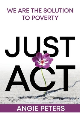 Just ACT: We Are the Solution to Poverty by Peters, Angie