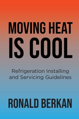 Moving Heat is Cool: Refrigeration Installing and Servicing Guidelines by Berkan, Ronald