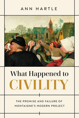 What Happened to Civility: The Promise and Failure of Montaigne's Modern Project by Hartle, Ann