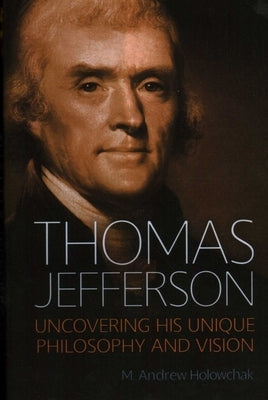 Thomas Jefferson: Uncovering His Unique Philosophy and Vision by Holowchak, M. Andrew