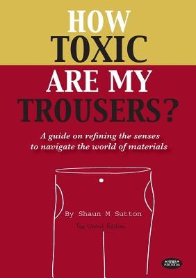 How Toxic Are My Trousers? and a Guide on Refining the Senses to Navigate the World of Materials by Sutton, Shaun Michael