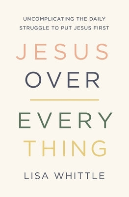Jesus Over Everything: Uncomplicating the Daily Struggle to Put Jesus First by Whittle, Lisa