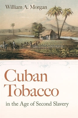 Cuban Tobacco in the Age of Second Slavery by Morgan, William a.