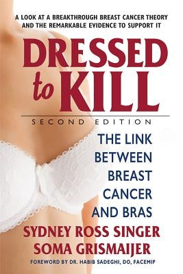 Dressed to Kill--Second Edition: The Link Between Breast Cancer and Bras by Singer, Sydney Ross