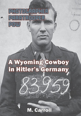 Photographer, Paratrooper, POW: A Wyoming Cowboy in Hitler's Germany by Carroll, M.
