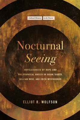 Nocturnal Seeing: Hopelessness of Hope and Philosophical Gnosis in Susan Taubes, Gillian Rose, and Edith Wyschogrod by Wolfson, Elliot R.