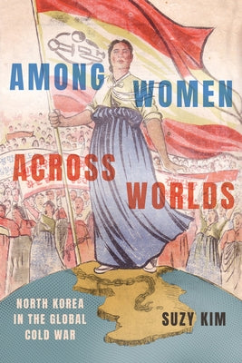 Among Women Across Worlds: North Korea in the Global Cold War by Kim, Suzy