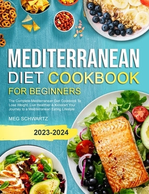 Mediterranean Diet Cookbook for Beginners: The Complete Mediterranean Diet Cookbook To Lose Weight, Live Healthier & Kickstart Your Journey to a Medit by Schwartz, Meg