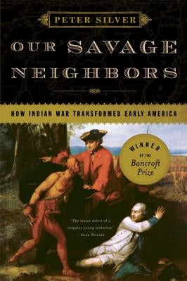 Our Savage Neighbors: How Indian War Transformed Early America by Silver, Peter