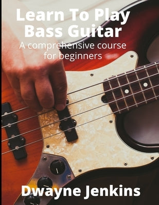 Learn To Play Bass Guitar: A Comprehensive Course For Beginners by Jenkins, Dwayne