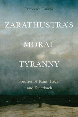 Zarathustra's Moral Tyranny: Spectres of Kant, Hegel and Feuerbach by Cauchi, Francesca