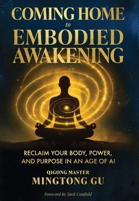 Coming Home to Embodied Awakening: Reclaim Your Body, Power, and Purpose in an Age of AI by Gu, Mingtong