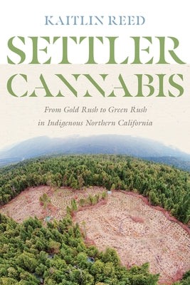 Settler Cannabis: From Gold Rush to Green Rush in Indigenous Northern California by Reed, Kaitlin P.