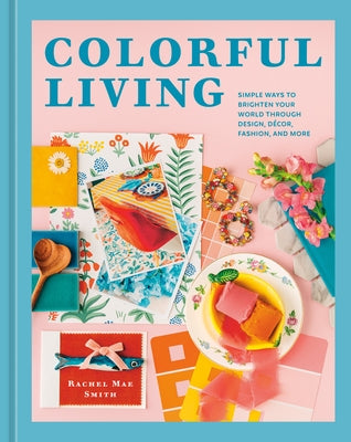 Colorful Living: Simple Ways to Brighten Your World Through Design, D?cor, Fashion, and More by Smith, Rachel Mae