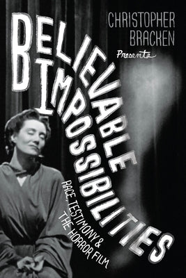 Believable Impossibilities: Race, Testimony, and the Horror Film by Bracken, Christopher