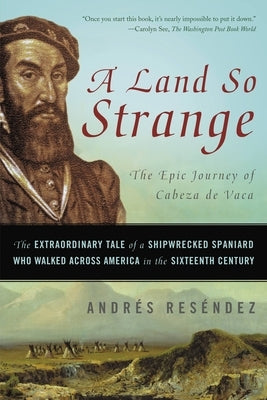 A Land So Strange: The Epic Journey of Cabeza de Vaca: The Extraordinary Tale of a Shipwrecked Spaniard Who Walked Across America in the by Res&#233;ndez, Andr&#233;s