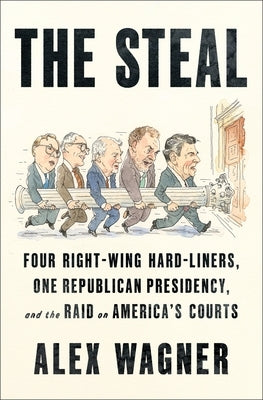 The Steal: Four Right-Wing Hard-Liners, One Republican Presidency, and the Raid on America's Courts by Wagner, Alex