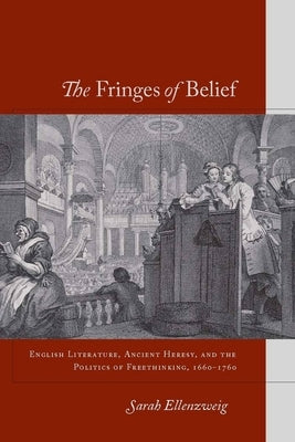 The Fringes of Belief: English Literature, Ancient Heresy, and the Politics of Freethinking, 1660-1760 by Ellenzweig, Sarah