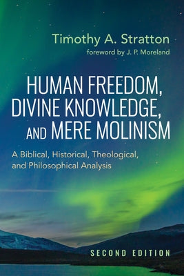 Human Freedom, Divine Knowledge, and Mere Molinism, Second Edition: A Biblical, Historical, Theological, and Philosophical Analysis by Stratton, Timothy A.