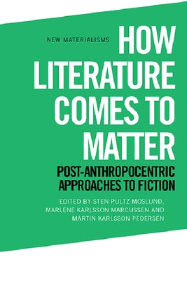 How Literature Comes to Matter: Post-Anthropocentric Approaches to Fiction by Moslund, Sten Pultz