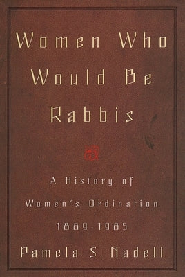 Women Who Would Be Rabbis: A History of Women's Ordination 1889-1985 by Nadell, Pamela Susan