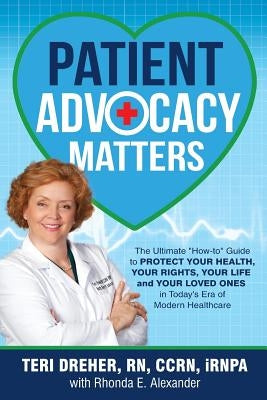 Patient Advocacy Matters: The Ultimate "How-To" Guide to Protect Your Health, Your Rights, Your Life and Your Loved Ones in Today's Era of Moder by Dreher, Teri