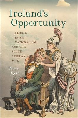 Ireland's Opportunity: Global Irish Nationalism and the South African War by Lynn, Shane