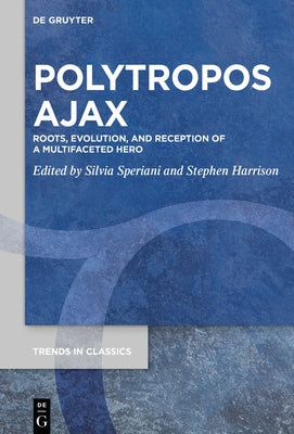 Polytropos Ajax: Roots, Evolution, and Reception of a Multifaceted Hero by Speriani, Silvia