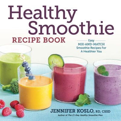 Healthy Smoothie Recipe Book: Easy Mix-And-Match Smoothie Recipes for a Healthier You by Koslo, Jennifer