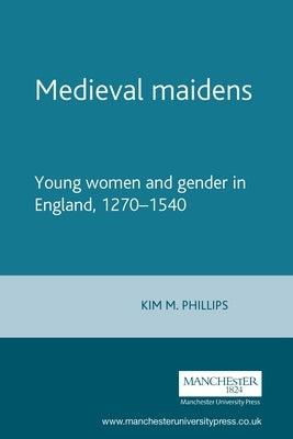 Medieval Maidens: Young Women and Gender in England, 1270-1540 by Phillips, Kim