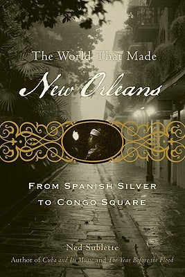 The World That Made New Orleans: From Spanish Silver to Congo Square by Sublette, Ned