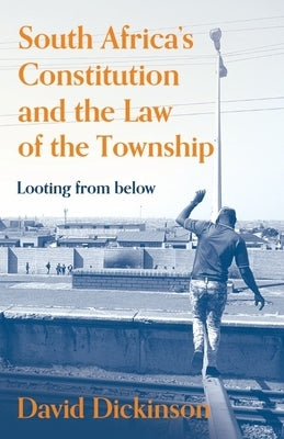 South Africa's Constitution and the Law of the Township: Looting from Below by Dickinson, David