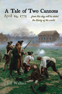 A Tale of Two Cannons: April 19, 1775 from this day will be dated the liberty of the world by Wallace, Jeff