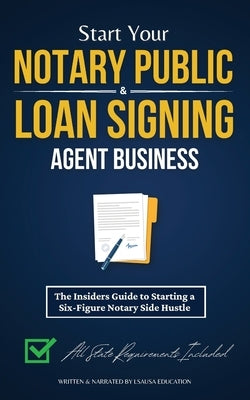 Start Your Notary Public & Loan Signing Agent Business: The Insiders Guide to Starting a Six-Figure Notary Side Hustle (All State Requirements Include by Education, Lsausa