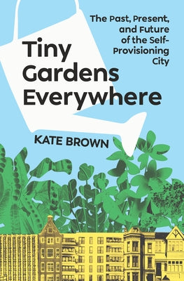 Tiny Gardens Everywhere: The Past, Present, and Future of the Self-Provisioning City by Brown, Kate