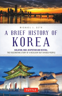 A Brief History of Korea: Isolation, War, Despotism and Revival: The Fascinating Story of a Resilient But Divided People by Seth, Michael J.