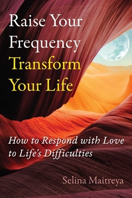 Raise Your Frequency, Transform Your Life: How to Respond with Love to Life's Difficulties by Maitreya, Selina