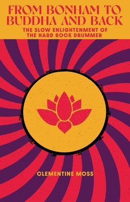 From Bonham to Buddha and Back: The Slow Enlightenment of the Hard Rock Drummer by Moss, Clementine