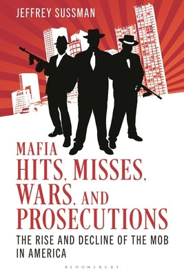 Mafia Hits, Misses, Wars, and Prosecutions: The Rise and Decline of the Mob in America by Sussman, Jeffrey