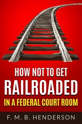 How Not to Get Railroaded in a Federal Courtroom by Henderson, Falipae Mb
