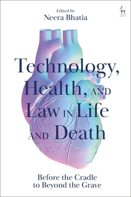 Technology, Health, and Law in Life and Death: Before the Cradle to Beyond the Grave by Bhatia, Neera