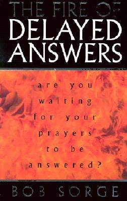 The Fire of Delayed Answers: Are You Waiting for Your Prayers to Be Answered? by Sorge, Bob