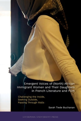 Emergent Voices of (North) African Immigrant Women and Their Daughters in French Literature and Film: Challenging the Inside, Seeking Outside, Passing by Buchanan, Sarah B.