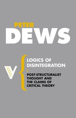 Logics of Disintegration: Post-Structuralist Thought and the Claims of Critical Theory by Dews, Peter