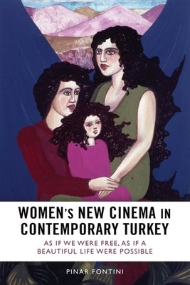 Women's New Cinema in Contemporary Turkey: As If We Were Free, as If a Beautiful Life Were Possible by Fontini, P&#305;nar
