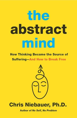 The Abstract Mind: How Thinking Became the Source of Suffering-And How to Break Free by Niebauer, Chris