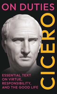 On Duties: Cicero's Essential Text on Virtue, Responsibility, and the Good Life: (De Officiis) - Complete in Three Books by Cicero