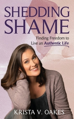 Shedding Shame: Finding Freedom to Live an Authentic Life by Oakes, Krista