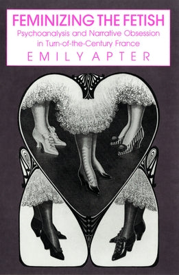 Feminizing the Fetish: Psychoanalysis and Narrative Obsession in Turn-Of-The Century France by Apter, Emily